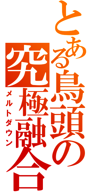 とある鳥頭の究極融合（メルトダウン）