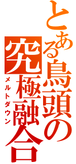 とある鳥頭の究極融合（メルトダウン）