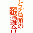 とある鳥頭の究極融合（メルトダウン）