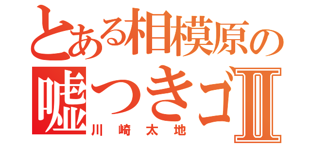 とある相模原の嘘つきゴリラⅡ（川崎太地）