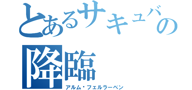 とあるサキュバスの降臨（アルム•フェルラーベン）