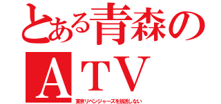 とある青森のＡＴＶ（東京リベンジャーズを放送しない）