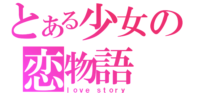 とある少女の恋物語（ｌｏｖｅ　ｓｔｏｒｙ）