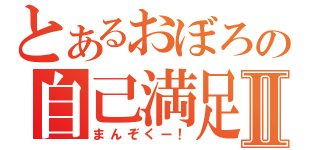 とあるおぼろの自己満足Ⅱ（まんぞくー！）