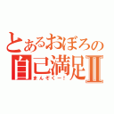 とあるおぼろの自己満足Ⅱ（まんぞくー！）