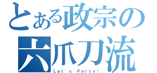 とある政宗の六爪刀流（Ｌｅｔ\'ｓ Ｐａｒｔｙ！）