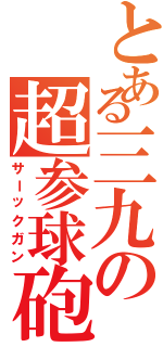 とある三九の超参球砲（サーックガン）