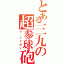 とある三九の超参球砲（サーックガン）