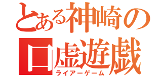 とある神崎の口虚遊戯（ライアーゲーム）