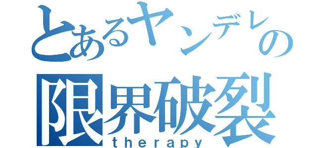 とあるヤンデレとの限界破裂（ｔｈｅｒａｐｙ）