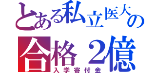 とある私立医大の合格２億（入学寄付金）