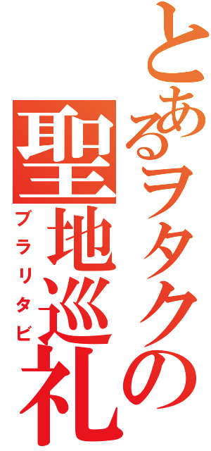 とあるヲタクの聖地巡礼（ブラリタビ）