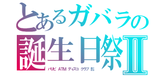 とあるガバラの誕生日祭Ⅱ（パリピ　ＡＴＭ　ディスコ　クラブ　影。）