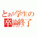 とある学生の卒論終了（ゲームオーバー）