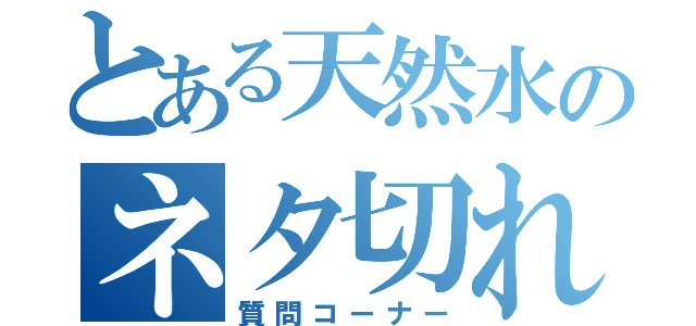 とある天然水のネタ切れ（質問コーナー）