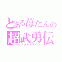 とある苺たんの超武勇伝（アメキタライフ）