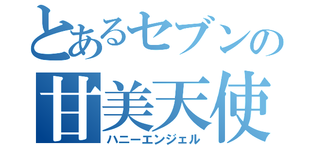 とあるセブンの甘美天使（ハニーエンジェル）