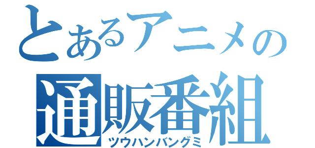 とあるアニメの通販番組（ツウハンバングミ）