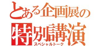 とある企画展の特別講演（スペシャルトーク）