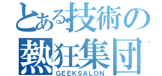 とある技術の熱狂集団（ＧＥＥＫＳＡＬＯＮ）