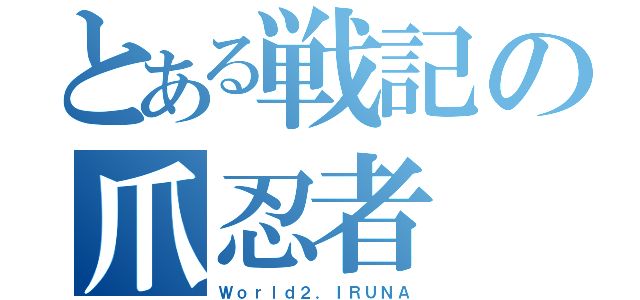 とある戦記の爪忍者（Ｗｏｒｌｄ２．ＩＲＵＮＡ）