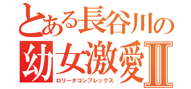 とある長谷川の幼女激愛Ⅱ（ロリータコンプレックス）