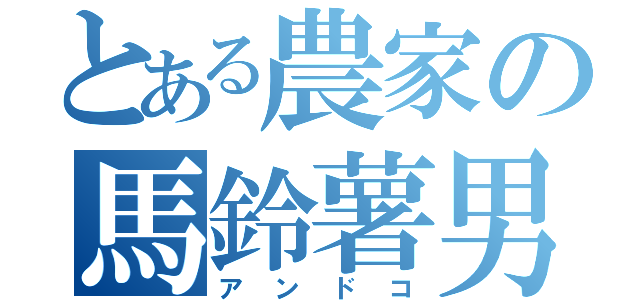 とある農家の馬鈴薯男（アンドコ）