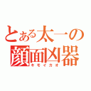 とある太一の顔面凶器（キモイカオ）