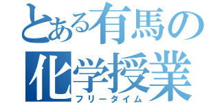 とある有馬の化学授業（フリータイム）