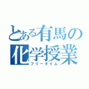 とある有馬の化学授業（フリータイム）