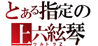 とある指定の上六絃琴（ウルトラＺ）