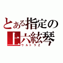 とある指定の上六絃琴（ウルトラＺ）