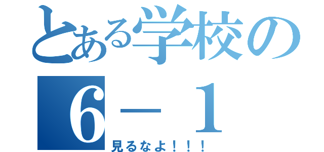 とある学校の６－１（見るなよ！！！）