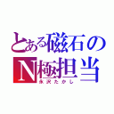 とある磁石のＮ極担当（永沢たかし）