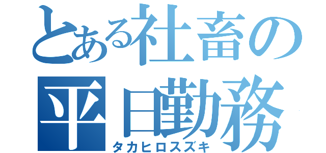 とある社畜の平日勤務（タカヒロスズキ）