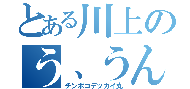 とある川上のう、うんちぃぃいいー（チンポコデッカイ丸）