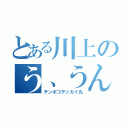 とある川上のう、うんちぃぃいいー（チンポコデッカイ丸）