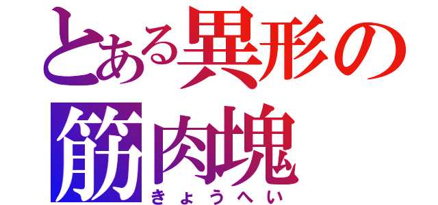 とある異形の筋肉塊（きょうへい）