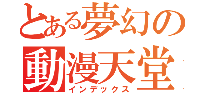 とある夢幻の動漫天堂（インデックス）