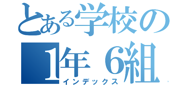 とある学校の１年６組（インデックス）