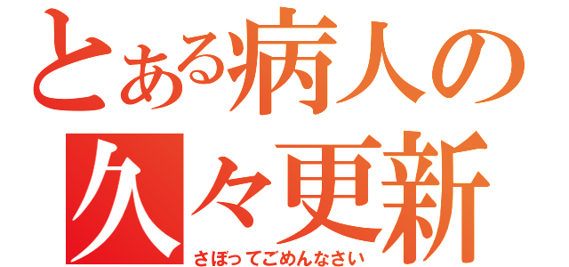 とある病人の久々更新（さぼってごめんなさい）