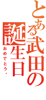 とある武田の誕生日（おめでとう‼）