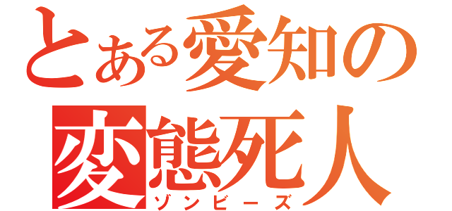 とある愛知の変態死人（ゾンビーズ）