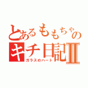 とあるももちゃのキチ日記Ⅱ（ガラスのハート）