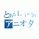 とあるＬｉｎｅのアニオタ会（）