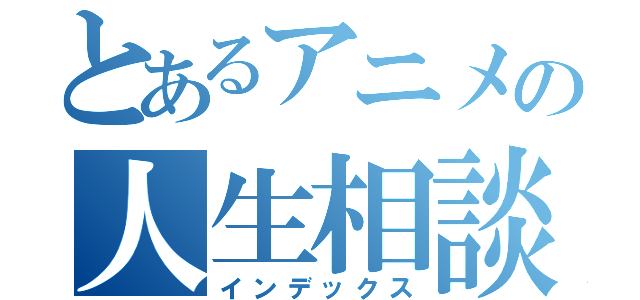 とあるアニメの人生相談（インデックス）