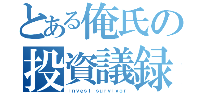 とある俺氏の投資議録（ｉｎｖｅｓｔ ｓｕｒｖｉｖｏｒ）