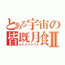 とある宇宙の皆既月食Ⅱ（ルナエクリプス）