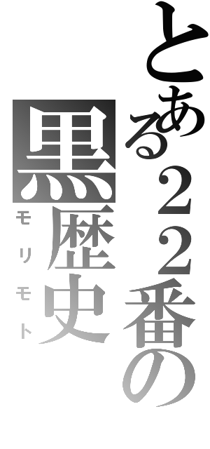 とある２２番の黒歴史（モリモト）