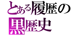 とある履歴の黒歴史（）